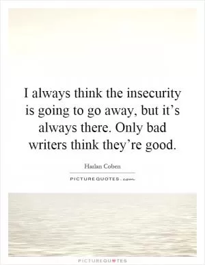 I always think the insecurity is going to go away, but it’s always there. Only bad writers think they’re good Picture Quote #1