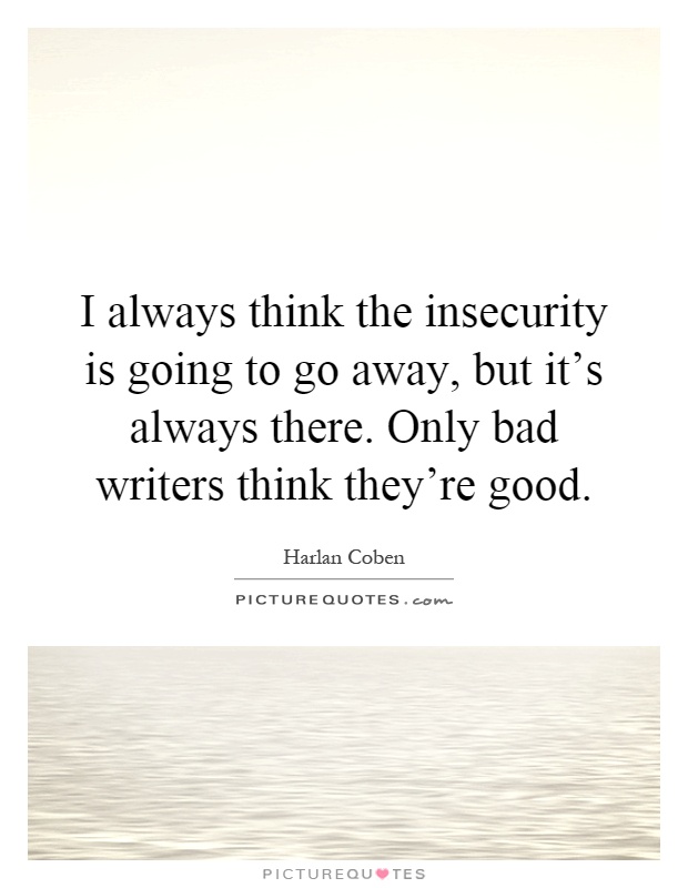 I always think the insecurity is going to go away, but it's always there. Only bad writers think they're good Picture Quote #1
