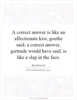 A correct answer is like an affectionate kiss, goethe said; a correct answer, gertrude would have said, is like a slap in the face Picture Quote #1