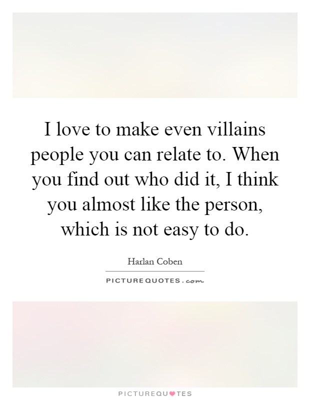 I love to make even villains people you can relate to. When you find out who did it, I think you almost like the person, which is not easy to do Picture Quote #1