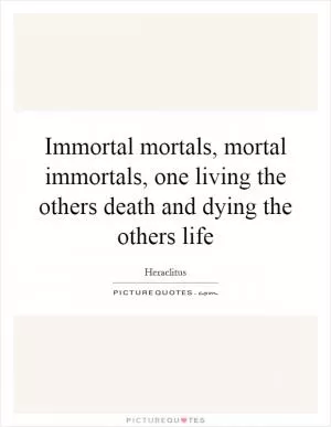 Immortal mortals, mortal immortals, one living the others death and dying the others life Picture Quote #1