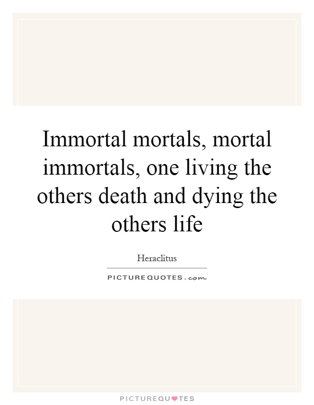 Immortal mortals, mortal immortals, one living the others death and dying the others life Picture Quote #1