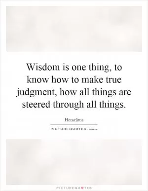 Wisdom is one thing, to know how to make true judgment, how all things are steered through all things Picture Quote #1