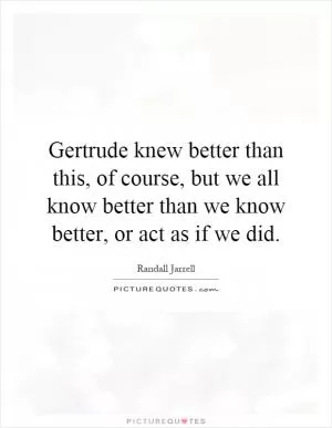 Gertrude knew better than this, of course, but we all know better than we know better, or act as if we did Picture Quote #1