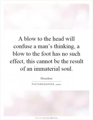 A blow to the head will confuse a man’s thinking, a blow to the foot has no such effect, this cannot be the result of an immaterial soul Picture Quote #1