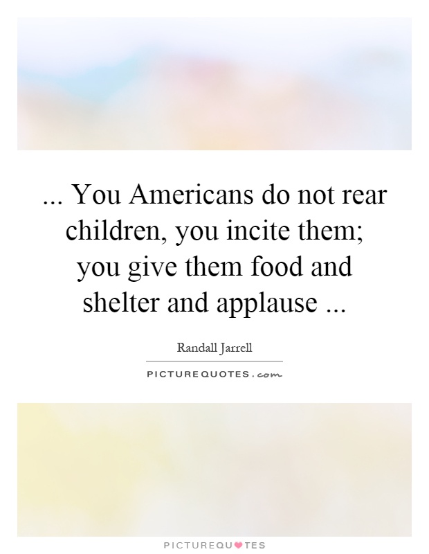 ... You Americans do not rear children, you incite them; you give them food and shelter and applause Picture Quote #1