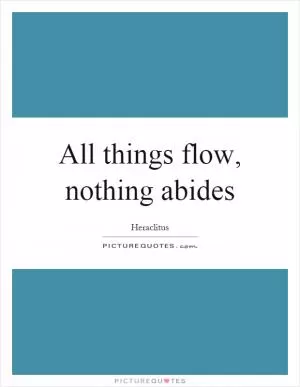 All things flow, nothing abides Picture Quote #1
