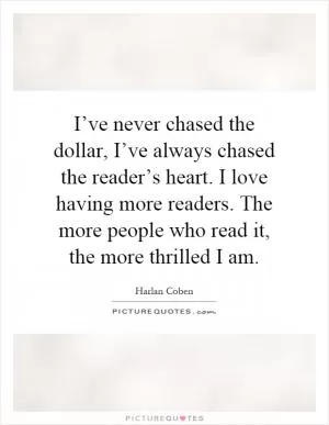 I’ve never chased the dollar, I’ve always chased the reader’s heart. I love having more readers. The more people who read it, the more thrilled I am Picture Quote #1