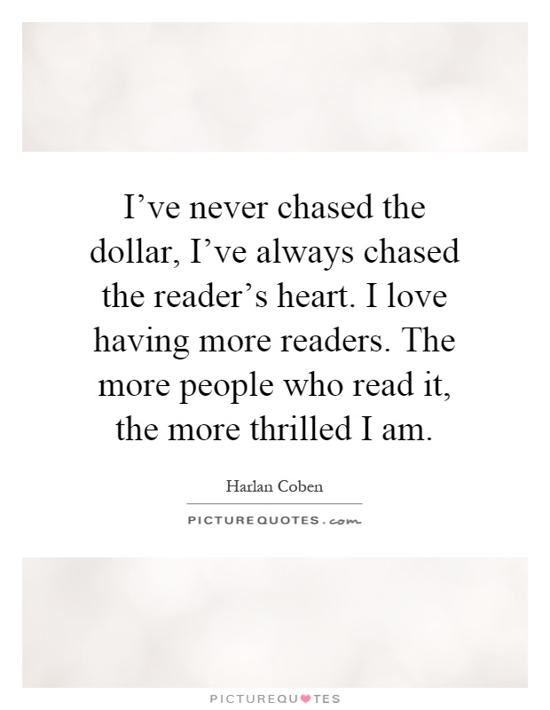 I've never chased the dollar, I've always chased the reader's heart. I love having more readers. The more people who read it, the more thrilled I am Picture Quote #1