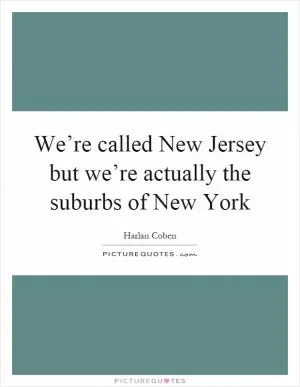 We’re called New Jersey but we’re actually the suburbs of New York Picture Quote #1