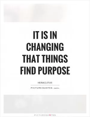 It is in changing that things find purpose Picture Quote #1
