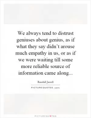 We always tend to distrust geniuses about genius, as if what they say didn’t arouse much empathy in us, or as if we were waiting till some more reliable source of information came along Picture Quote #1