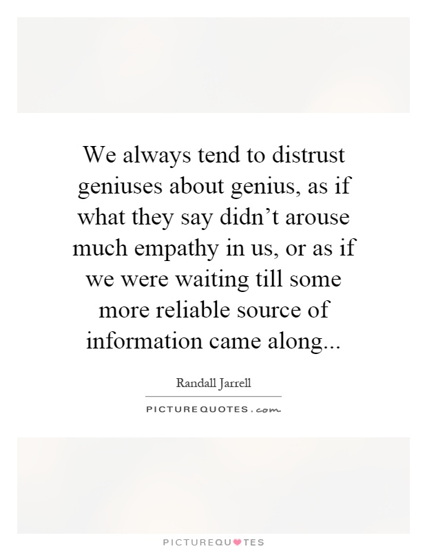 We always tend to distrust geniuses about genius, as if what they say didn't arouse much empathy in us, or as if we were waiting till some more reliable source of information came along Picture Quote #1