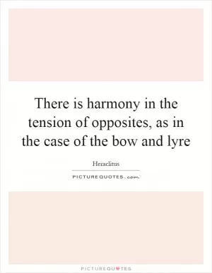 There is harmony in the tension of opposites, as in the case of the bow and lyre Picture Quote #1