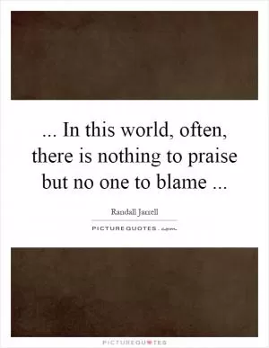 ... In this world, often, there is nothing to praise but no one to blame Picture Quote #1