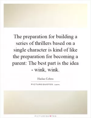 The preparation for building a series of thrillers based on a single character is kind of like the preparation for becoming a parent: The best part is the idea - wink, wink Picture Quote #1