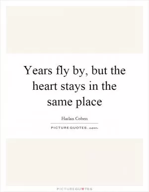 Years fly by, but the heart stays in the same place Picture Quote #1