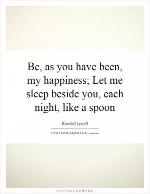 Be, as you have been, my happiness; Let me sleep beside you, each night, like a spoon Picture Quote #1