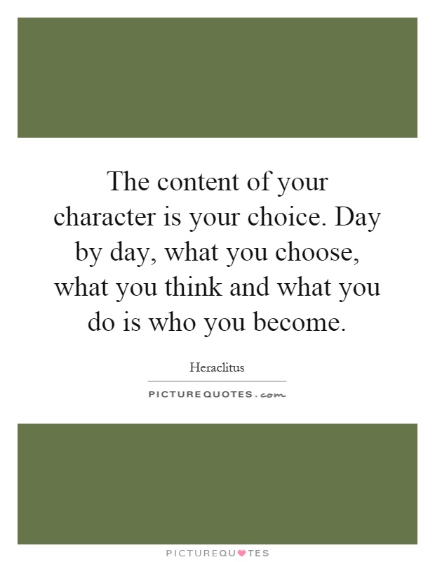 The content of your character is your choice. Day by day, what you choose, what you think and what you do is who you become Picture Quote #1