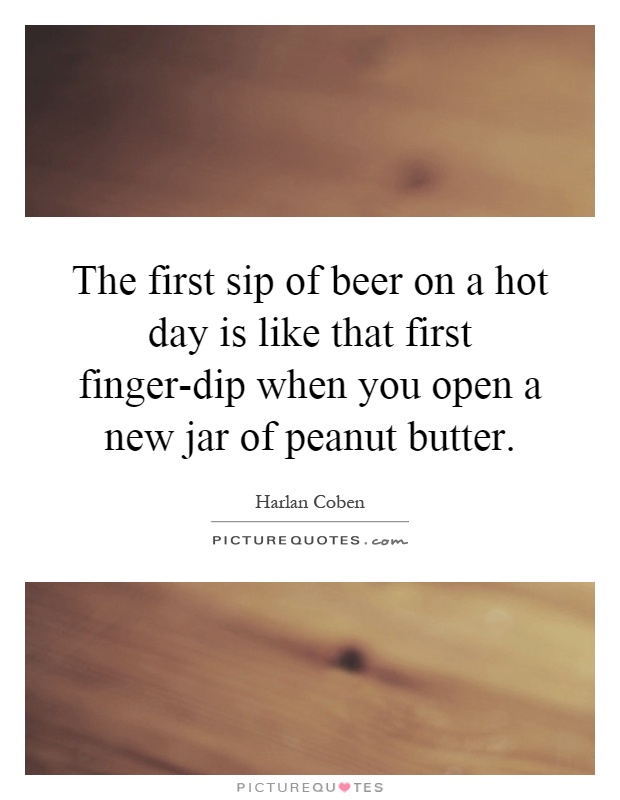 The first sip of beer on a hot day is like that first finger-dip when you open a new jar of peanut butter Picture Quote #1