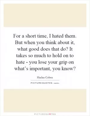 For a short time, I hated them. But when you think about it, what good does that do? It takes so much to hold on to hate - you lose your grip on what’s important, you know? Picture Quote #1