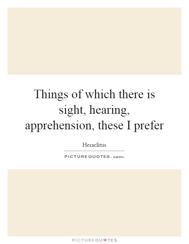 Things of which there is sight, hearing, apprehension, these I prefer Picture Quote #1