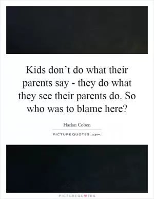 Kids don’t do what their parents say - they do what they see their parents do. So who was to blame here? Picture Quote #1
