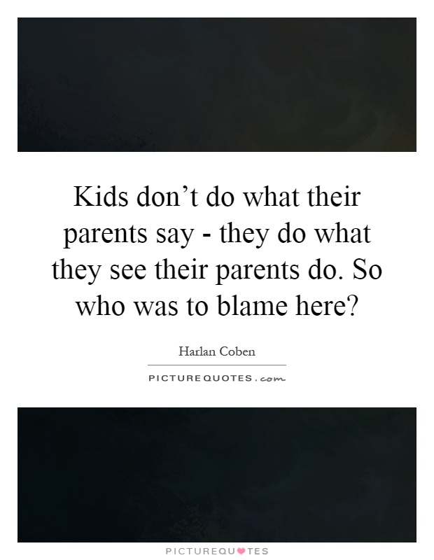 Kids don't do what their parents say - they do what they see their parents do. So who was to blame here? Picture Quote #1