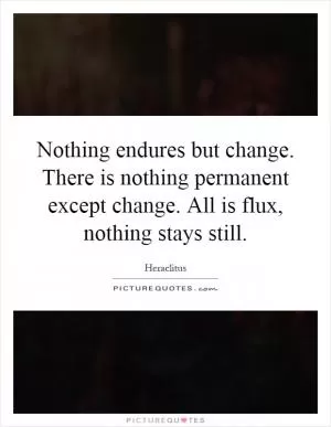 Nothing endures but change. There is nothing permanent except change. All is flux, nothing stays still Picture Quote #1