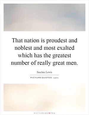 That nation is proudest and noblest and most exalted which has the greatest number of really great men Picture Quote #1