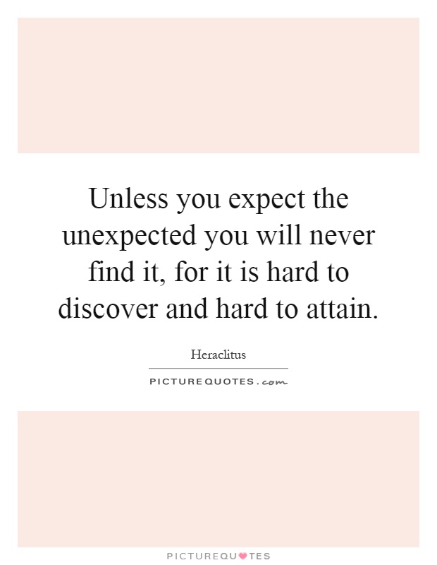 Unless you expect the unexpected you will never find it, for it is hard to discover and hard to attain Picture Quote #1