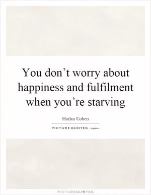 You don’t worry about happiness and fulfilment when you’re starving Picture Quote #1