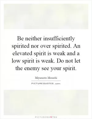 Be neither insufficiently spirited nor over spirited. An elevated spirit is weak and a low spirit is weak. Do not let the enemy see your spirit Picture Quote #1