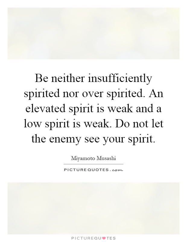 Be neither insufficiently spirited nor over spirited. An elevated spirit is weak and a low spirit is weak. Do not let the enemy see your spirit Picture Quote #1