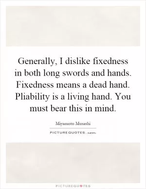 Generally, I dislike fixedness in both long swords and hands. Fixedness means a dead hand. Pliability is a living hand. You must bear this in mind Picture Quote #1