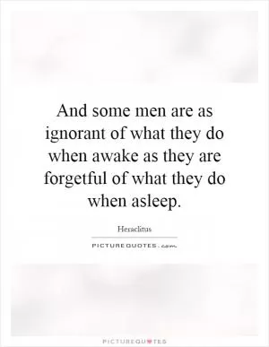 And some men are as ignorant of what they do when awake as they are forgetful of what they do when asleep Picture Quote #1