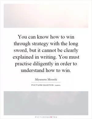 You can know how to win through strategy with the long sword, but it cannot be clearly explained in writing. You must practise diligently in order to understand how to win Picture Quote #1