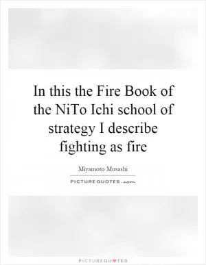 In this the Fire Book of the NiTo Ichi school of strategy I describe fighting as fire Picture Quote #1