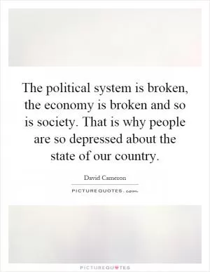 The political system is broken, the economy is broken and so is society. That is why people are so depressed about the state of our country Picture Quote #1