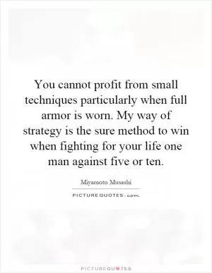 You cannot profit from small techniques particularly when full armor is worn. My way of strategy is the sure method to win when fighting for your life one man against five or ten Picture Quote #1