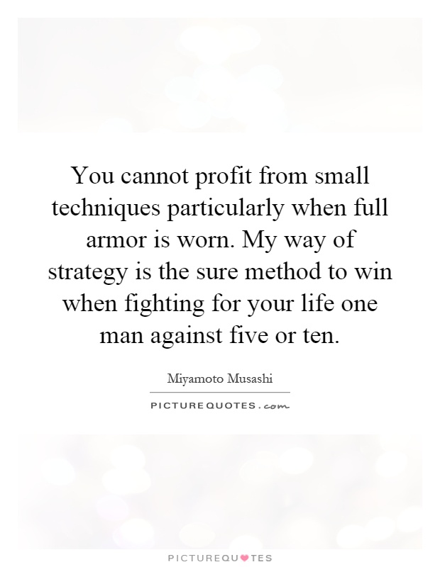 You cannot profit from small techniques particularly when full armor is worn. My way of strategy is the sure method to win when fighting for your life one man against five or ten Picture Quote #1