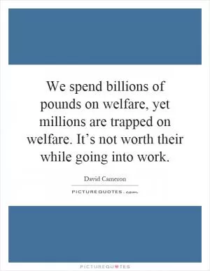 We spend billions of pounds on welfare, yet millions are trapped on welfare. It’s not worth their while going into work Picture Quote #1