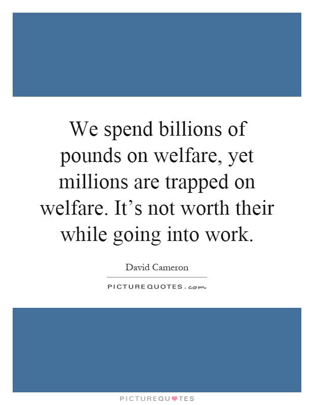 We spend billions of pounds on welfare, yet millions are trapped on welfare. It's not worth their while going into work Picture Quote #1