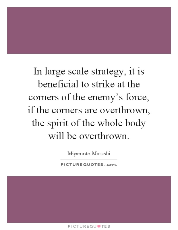 In large scale strategy, it is beneficial to strike at the corners of the enemy's force, if the corners are overthrown, the spirit of the whole body will be overthrown Picture Quote #1