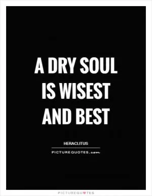 A dry soul is wisest and best Picture Quote #1