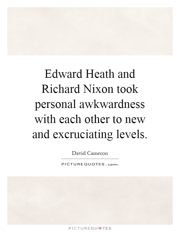 Edward Heath and Richard Nixon took personal awkwardness with each other to new and excruciating levels Picture Quote #1