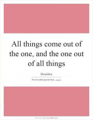 All things come out of the one, and the one out of all things Picture Quote #1