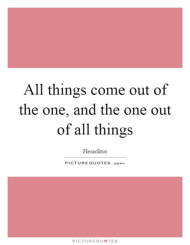 All things come out of the one, and the one out of all things Picture Quote #1