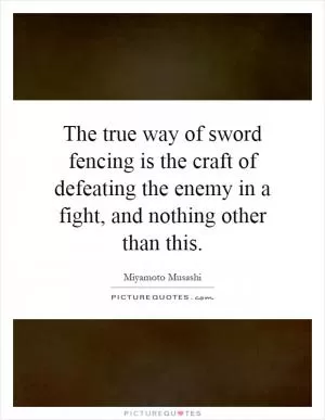 The true way of sword fencing is the craft of defeating the enemy in a fight, and nothing other than this Picture Quote #1