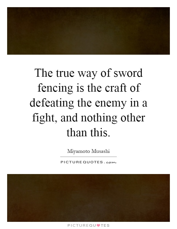 The true way of sword fencing is the craft of defeating the enemy in a fight, and nothing other than this Picture Quote #1